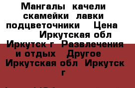 Мангалы, качели, скамейки, лавки, подцветочники. › Цена ­ 4 500 - Иркутская обл., Иркутск г. Развлечения и отдых » Другое   . Иркутская обл.,Иркутск г.